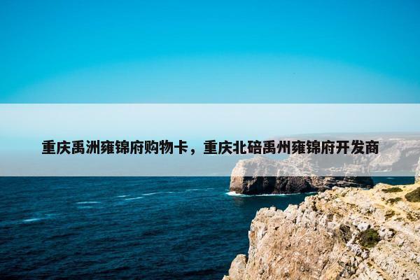 重庆禹洲雍锦府购物卡，重庆北碚禹州雍锦府开发商