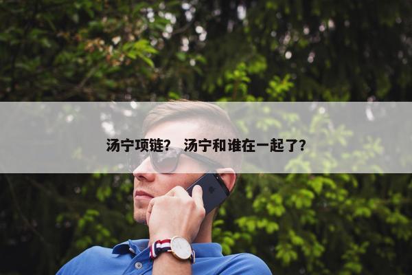 汤宁项链？ 汤宁和谁在一起了？