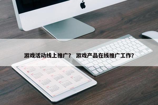 游戏活动线上推广？ 游戏产品在线推广工作？