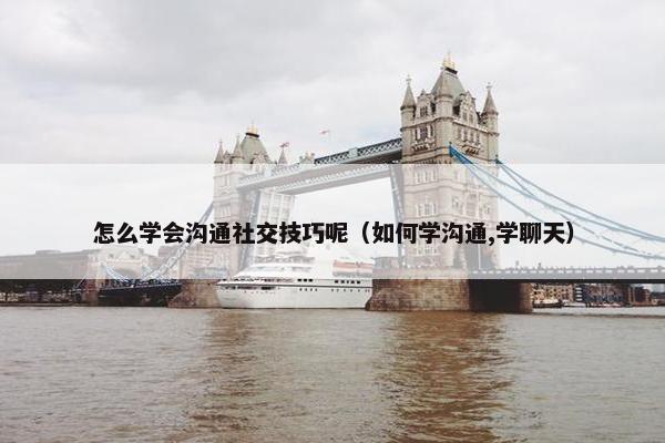 怎么学会沟通社交技巧呢（如何学沟通,学聊天）