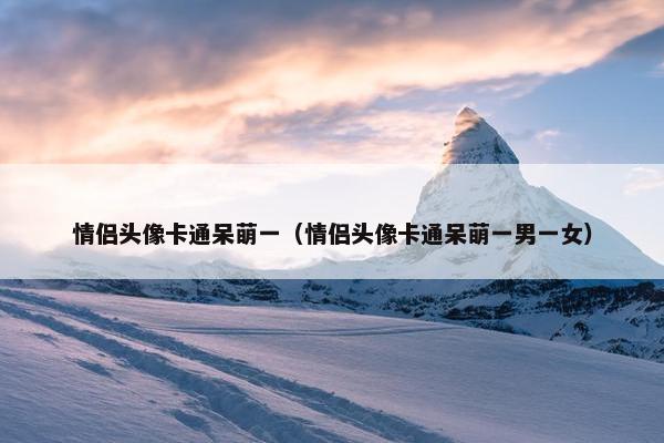情侣头像卡通呆萌一（情侣头像卡通呆萌一男一女）