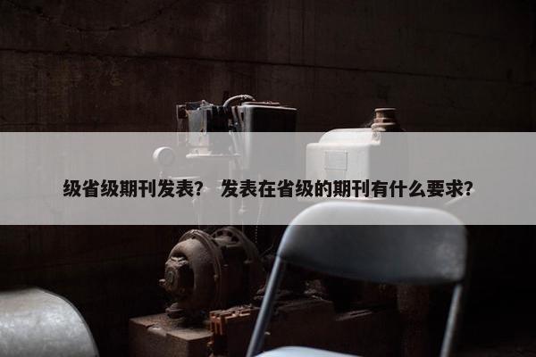 级省级期刊发表？ 发表在省级的期刊有什么要求？
