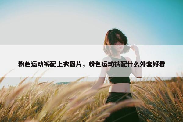 粉色运动裤配上衣图片，粉色运动裤配什么外套好看