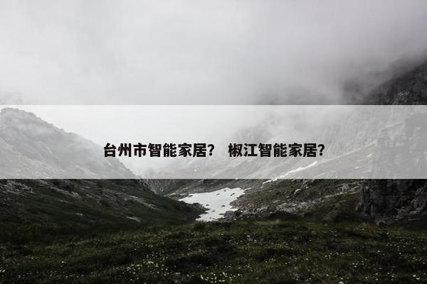 台州市智能家居？ 椒江智能家居？