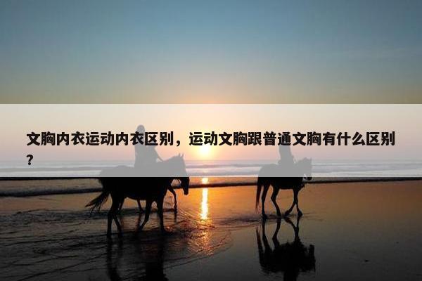 文胸内衣运动内衣区别，运动文胸跟普通文胸有什么区别?
