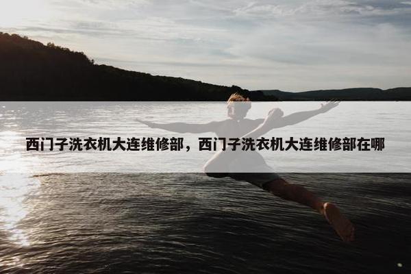 西门子洗衣机大连维修部，西门子洗衣机大连维修部在哪
