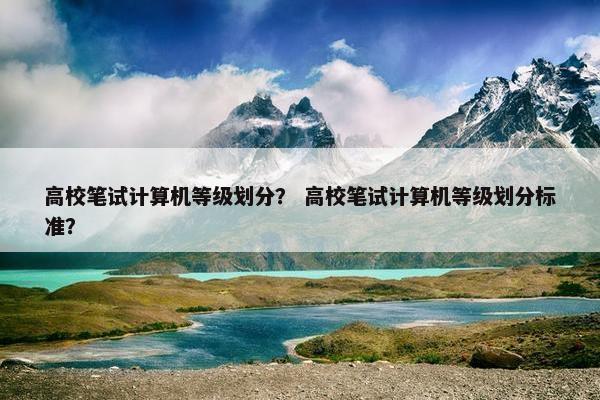 高校笔试计算机等级划分？ 高校笔试计算机等级划分标准？