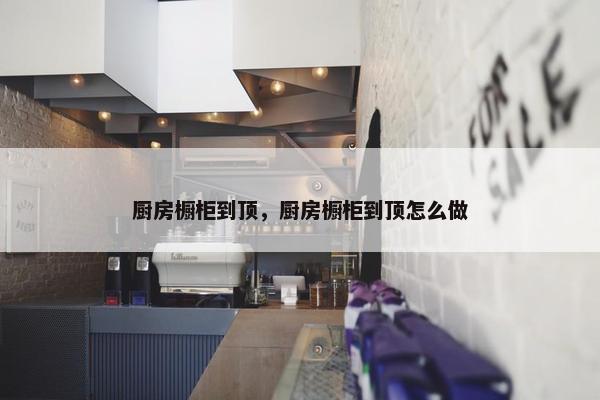 厨房橱柜到顶，厨房橱柜到顶怎么做