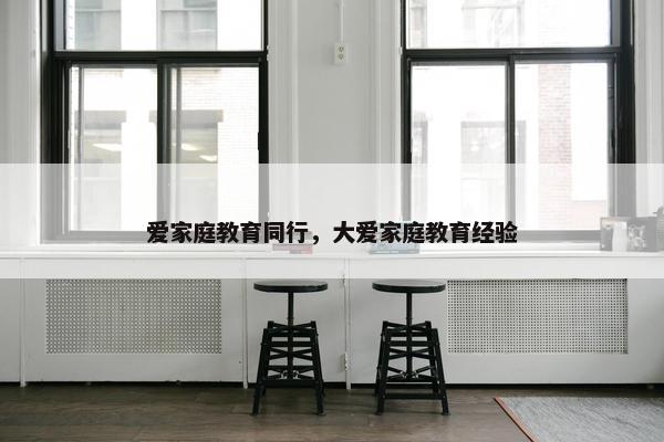 爱家庭教育同行，大爱家庭教育经验