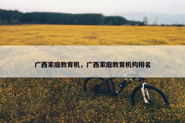 广西家庭教育机，广西家庭教育机构排名