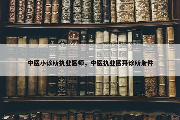 中医小诊所执业医师，中医执业医开诊所条件