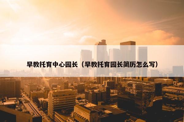 早教托育中心园长（早教托育园长简历怎么写）