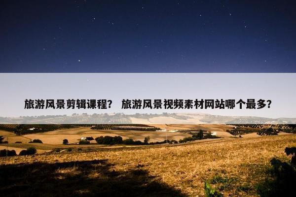 旅游风景剪辑课程？ 旅游风景视频素材网站哪个最多？