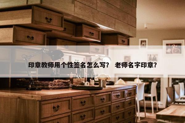 印章教师用个性签名怎么写？ 老师名字印章？