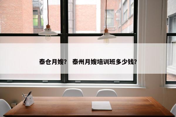 泰仓月嫂？ 泰州月嫂培训班多少钱？