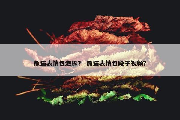熊猫表情包泡脚？ 熊猫表情包段子视频？