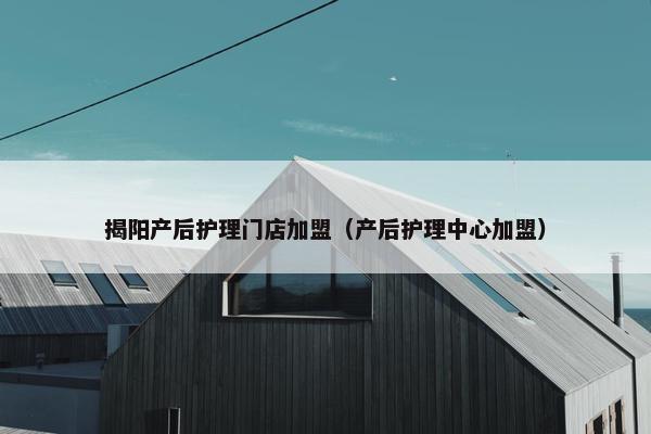 揭阳产后护理门店加盟（产后护理中心加盟）