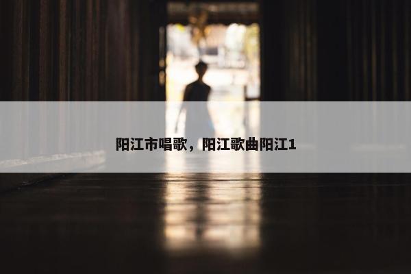 阳江市唱歌，阳江歌曲阳江1