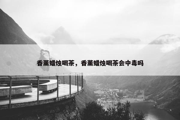 香薰蜡烛喝茶，香薰蜡烛喝茶会中毒吗