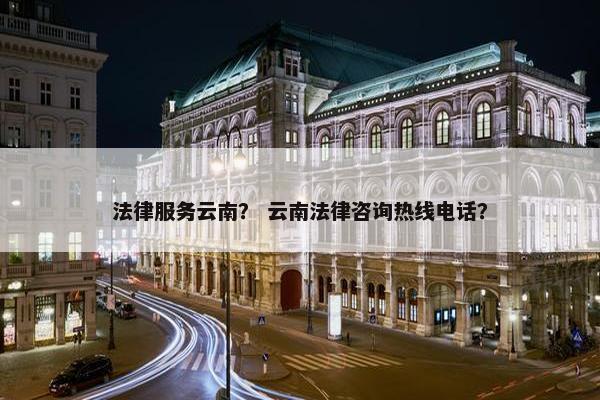 法律服务云南？ 云南法律咨询热线电话？