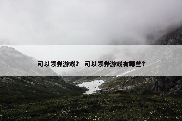 可以领券游戏？ 可以领券游戏有哪些？