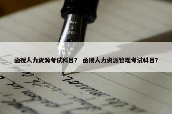 函授人力资源考试科目？ 函授人力资源管理考试科目？