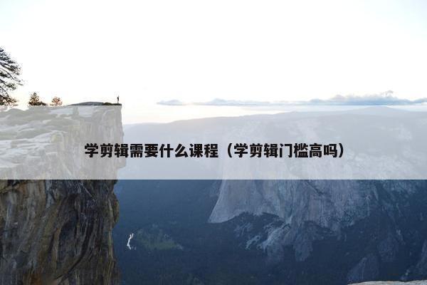 学剪辑需要什么课程（学剪辑门槛高吗）