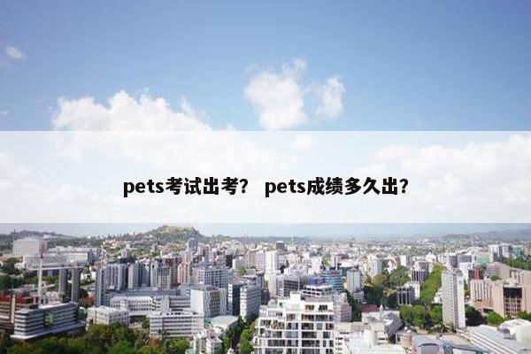 pets考试出考？ pets成绩多久出？