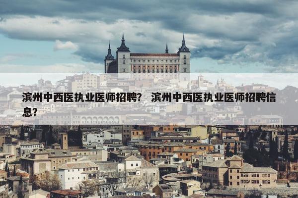 滨州中西医执业医师招聘？ 滨州中西医执业医师招聘信息？