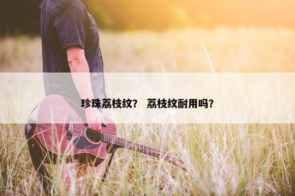 珍珠荔枝纹？ 荔枝纹耐用吗？