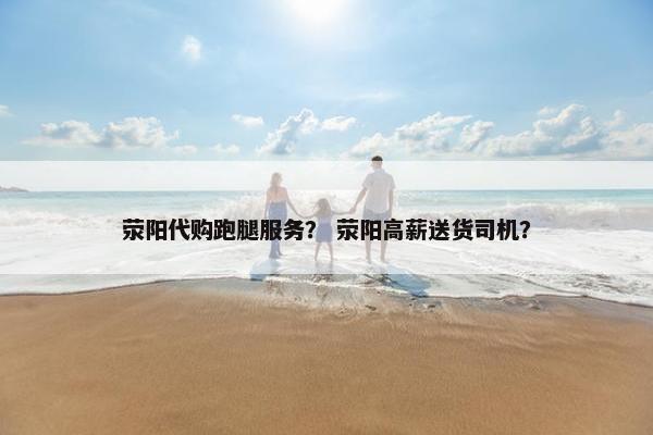 荥阳代购跑腿服务？ 荥阳高薪送货司机？