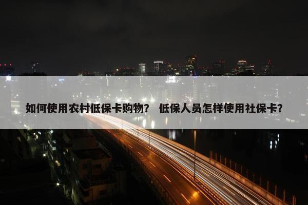 如何使用农村低保卡购物？ 低保人员怎样使用社保卡？