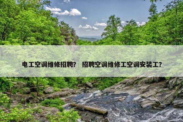 电工空调维修招聘？ 招聘空调维修工空调安装工？