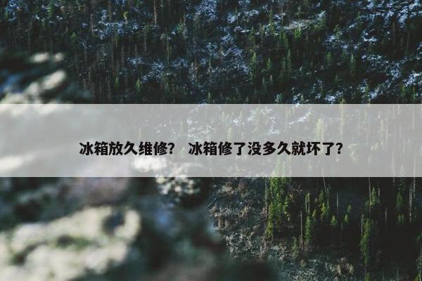 冰箱放久维修？ 冰箱修了没多久就坏了？