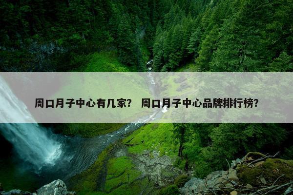 周口月子中心有几家？ 周口月子中心品牌排行榜？