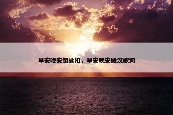 早安晚安钥匙扣，早安晚安殷汉歌词