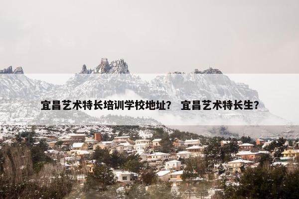 宜昌艺术特长培训学校地址？ 宜昌艺术特长生？