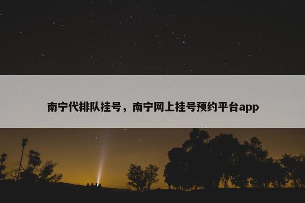 南宁代排队挂号，南宁网上挂号预约平台app