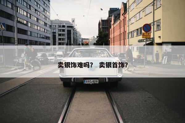 卖银饰难吗？ 卖银首饰？