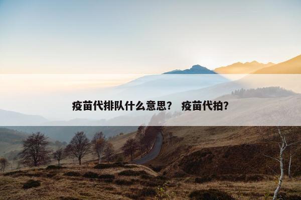 疫苗代排队什么意思？ 疫苗代拍？