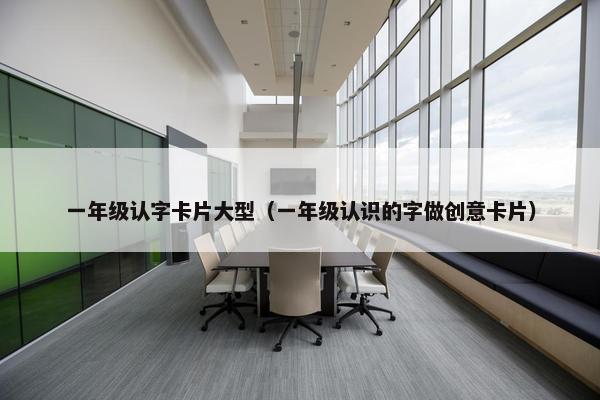 一年级认字卡片大型（一年级认识的字做创意卡片）