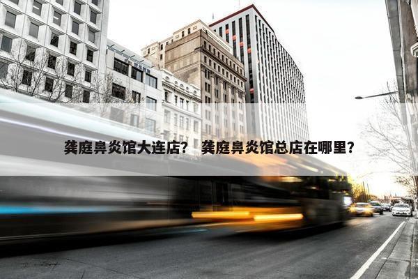 龚庭鼻炎馆大连店？ 龚庭鼻炎馆总店在哪里？