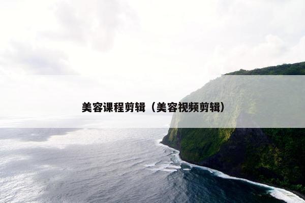 美容课程剪辑（美容视频剪辑）