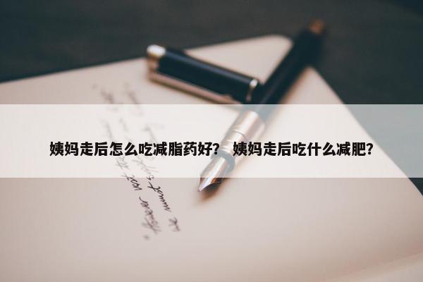 姨妈走后怎么吃减脂药好？ 姨妈走后吃什么减肥？