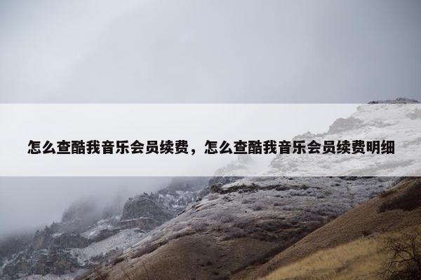 怎么查酷我音乐会员续费，怎么查酷我音乐会员续费明细