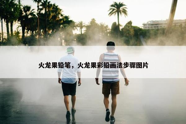 火龙果铅笔，火龙果彩铅画法步骤图片
