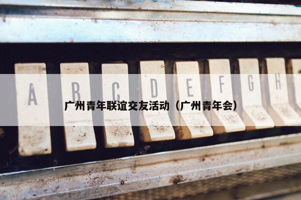 广州青年联谊交友活动（广州青年会）