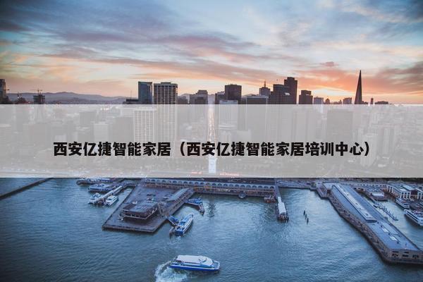 西安亿捷智能家居（西安亿捷智能家居培训中心）