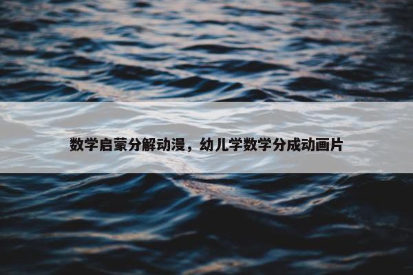 数学启蒙分解动漫，幼儿学数学分成动画片