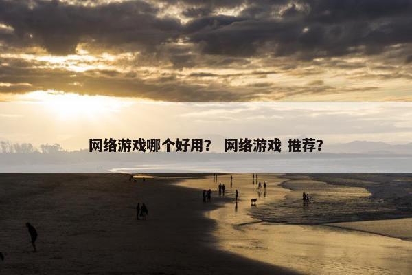 网络游戏哪个好用？ 网络游戏 推荐？